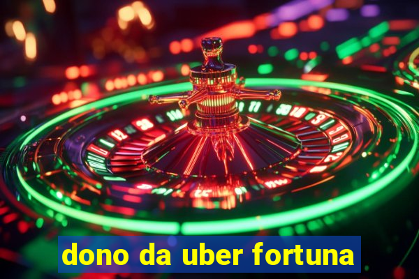 dono da uber fortuna